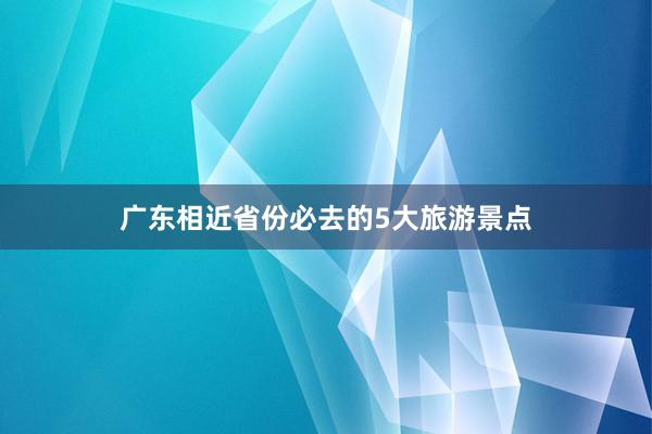 广东相近省份必去的5大旅游景点